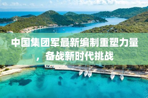 中国集团军最新编制重塑力量，备战新时代挑战