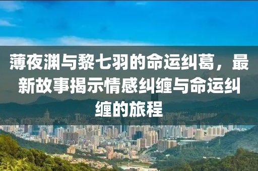 薄夜渊与黎七羽的命运纠葛，最新故事揭示情感纠缠与命运纠缠的旅程