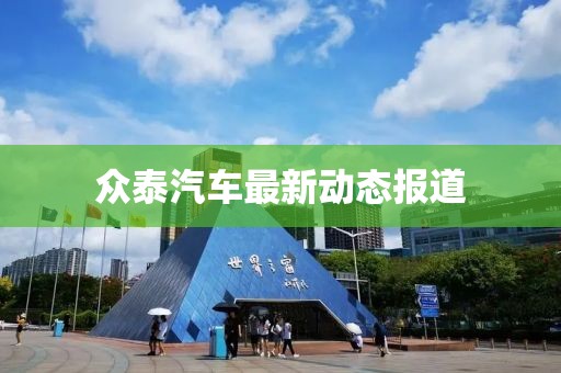 众泰汽车最新动态报道