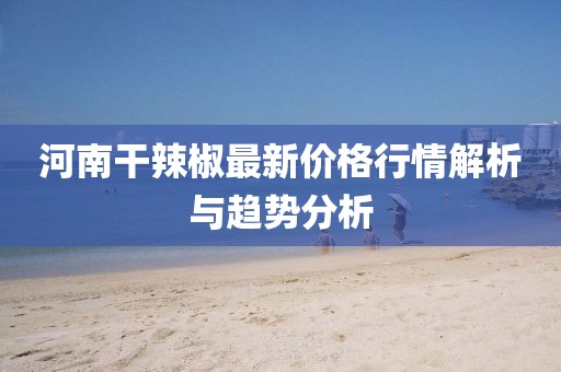 河南干辣椒最新价格行情解析与趋势分析