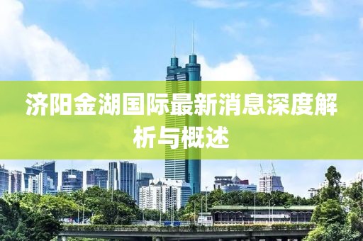 济阳金湖国际最新消息深度解析与概述