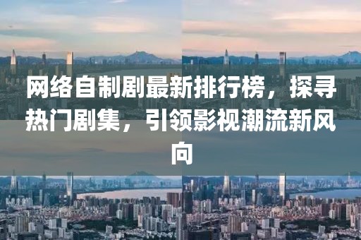 网络自制剧最新排行榜，探寻热门剧集，引领影视潮流新风向