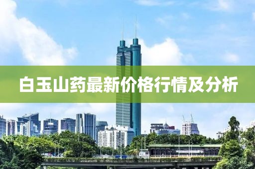 白玉山药最新价格行情及分析