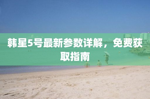 韩星5号最新参数详解，免费获取指南