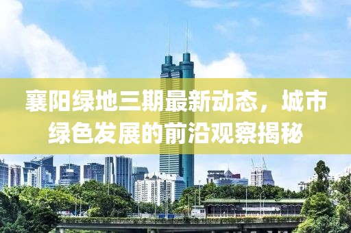 襄阳绿地三期最新动态，城市绿色发展的前沿观察揭秘