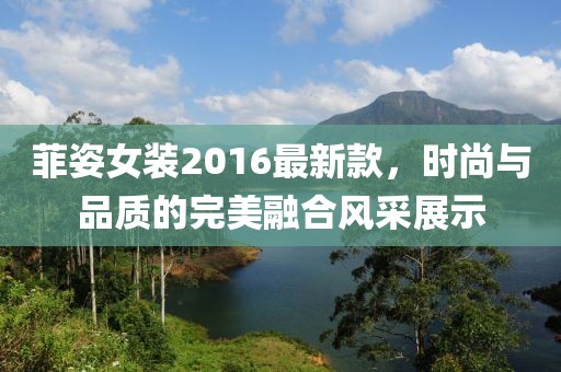 菲姿女装2016最新款，时尚与品质的完美融合风采展示