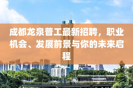 成都龙泉普工最新招聘，职业机会、发展前景与你的未来启程