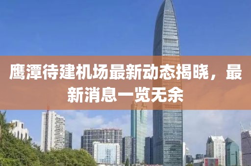 鹰潭待建机场最新动态揭晓，最新消息一览无余