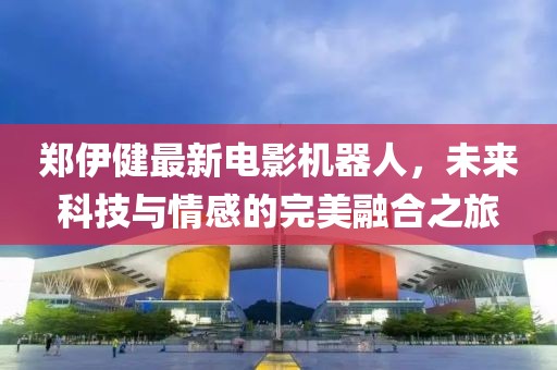 郑伊健最新电影机器人，未来科技与情感的完美融合之旅