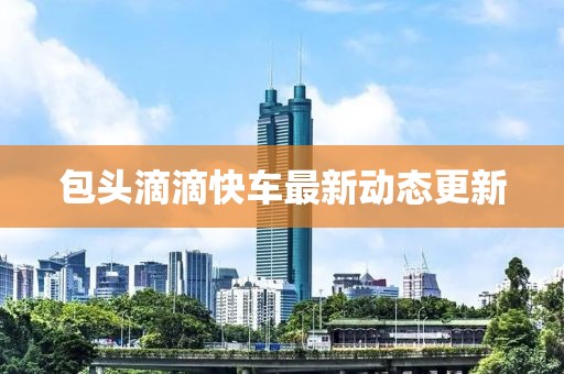 包头滴滴快车最新动态更新