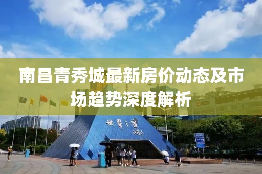 南昌青秀城最新房价动态及市场趋势深度解析