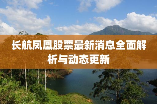 长航凤凰股票最新消息全面解析与动态更新