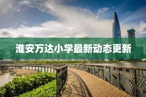 淮安万达小学最新动态更新