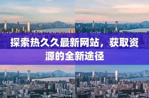 探索热久久最新网站，获取资源的全新途径