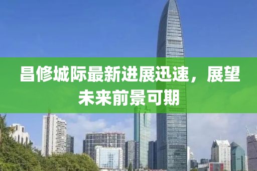 昌修城际最新进展迅速，展望未来前景可期