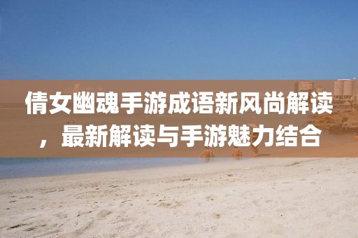 倩女幽魂手游成语新风尚解读，最新解读与手游魅力结合