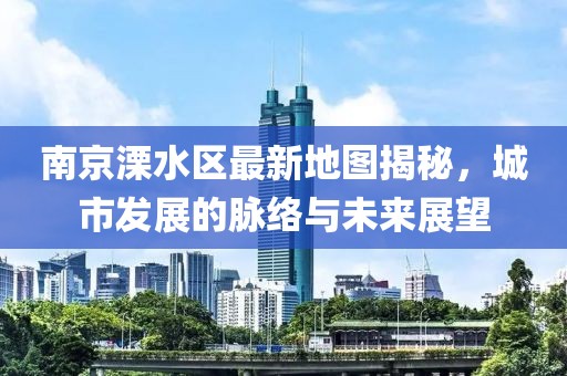 南京溧水区最新地图揭秘，城市发展的脉络与未来展望
