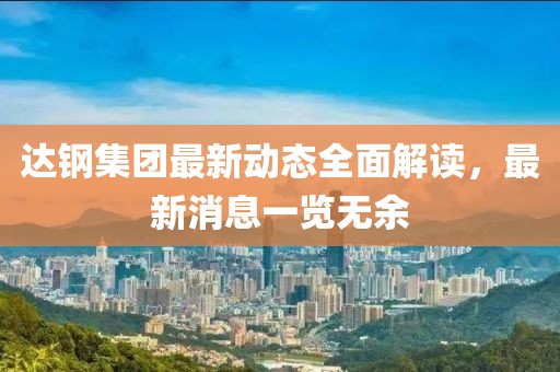 达钢集团最新动态全面解读，最新消息一览无余