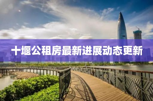 十堰公租房最新进展动态更新