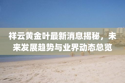 祥云黄金叶最新消息揭秘，未来发展趋势与业界动态总览