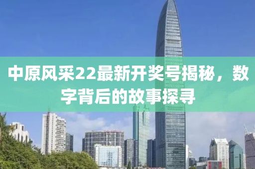 中原风采22最新开奖号揭秘，数字背后的故事探寻