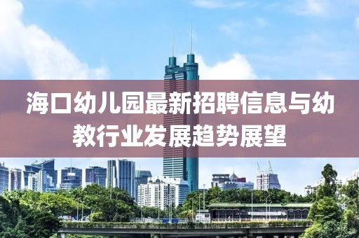 海口幼儿园最新招聘信息与幼教行业发展趋势展望