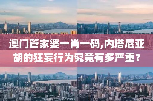 澳门管家婆一肖一码,内塔尼亚胡的狂妄行为究竟有多严重？