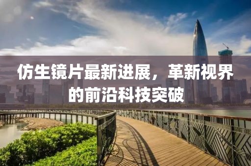 仿生镜片最新进展，革新视界的前沿科技突破