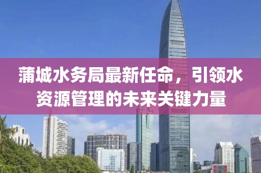 蒲城水务局最新任命，引领水资源管理的未来关键力量