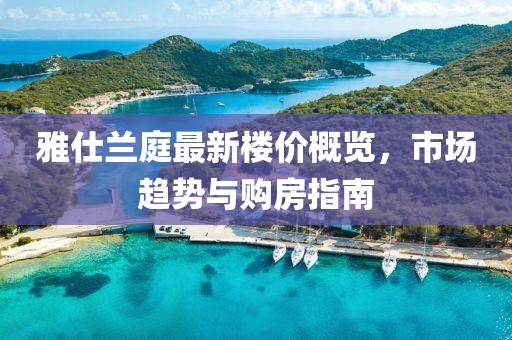 雅仕兰庭最新楼价概览，市场趋势与购房指南