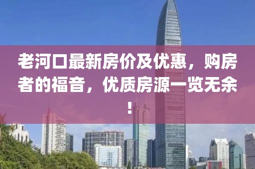 老河口最新房价及优惠，购房者的福音，优质房源一览无余！