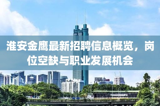 淮安金鹰最新招聘信息概览，岗位空缺与职业发展机会