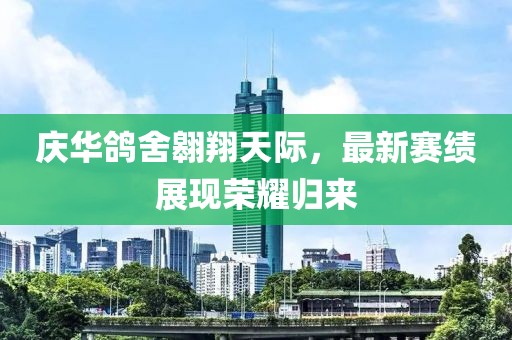 庆华鸽舍翱翔天际，最新赛绩展现荣耀归来