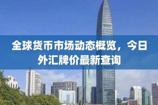 全球货币市场动态概览，今日外汇牌价最新查询
