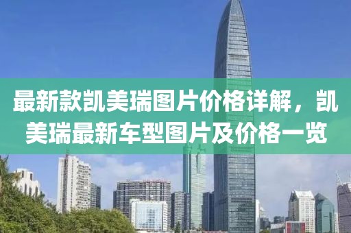 最新款凯美瑞图片价格详解，凯美瑞最新车型图片及价格一览