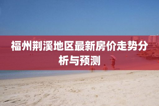 福州荆溪地区最新房价走势分析与预测
