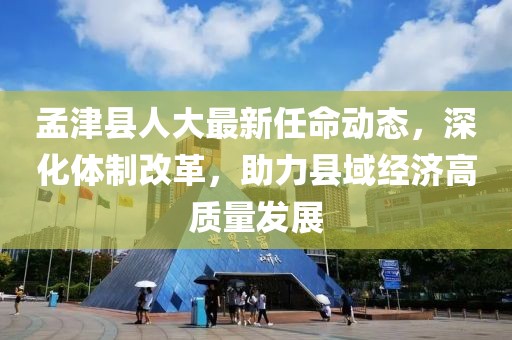 孟津县人大最新任命动态，深化体制改革，助力县域经济高质量发展