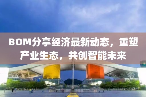 BOM分享经济最新动态，重塑产业生态，共创智能未来