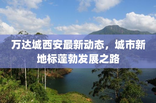 万达城西安最新动态，城市新地标蓬勃发展之路