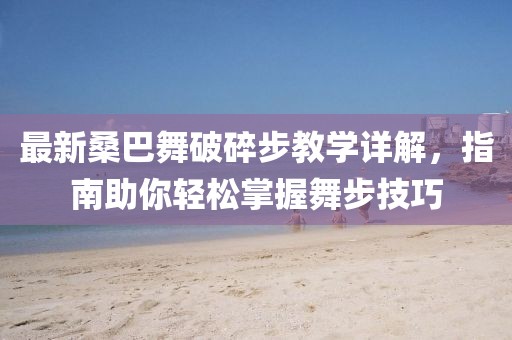 最新桑巴舞破碎步教学详解，指南助你轻松掌握舞步技巧