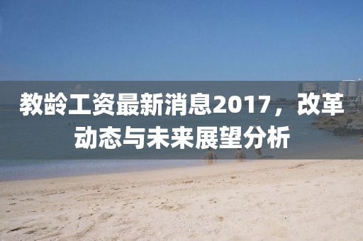 教龄工资最新消息2017，改革动态与未来展望分析