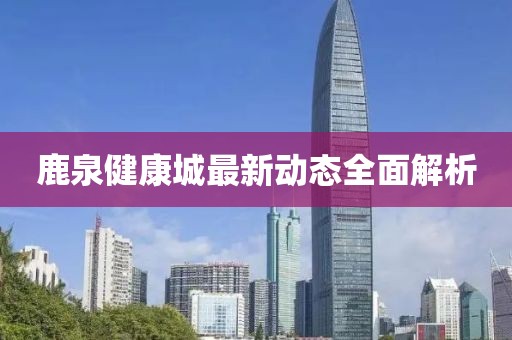 鹿泉健康城最新动态全面解析