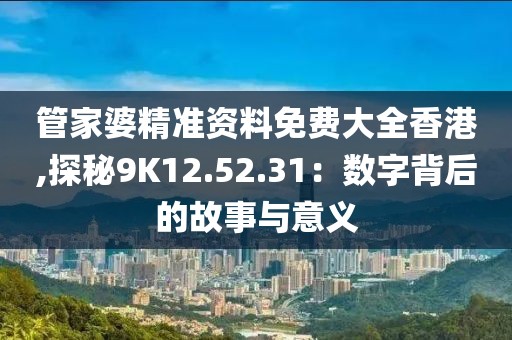 管家婆精准资料免费大全香港,探秘9K12.52.31：数字背后的故事与意义