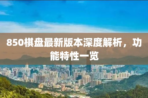 850棋盘最新版本深度解析，功能特性一览
