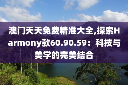 澳门天天免费精准大全,探索Harmony款60.90.59：科技与美学的完美结合