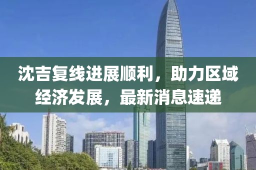沈吉复线进展顺利，助力区域经济发展，最新消息速递