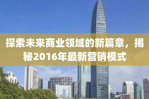 探索未来商业领域的新篇章，揭秘2016年最新营销模式