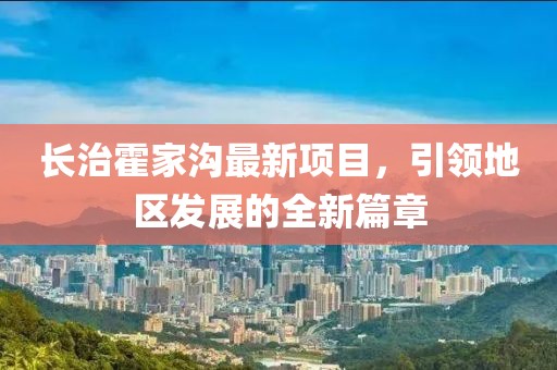 长治霍家沟最新项目，引领地区发展的全新篇章