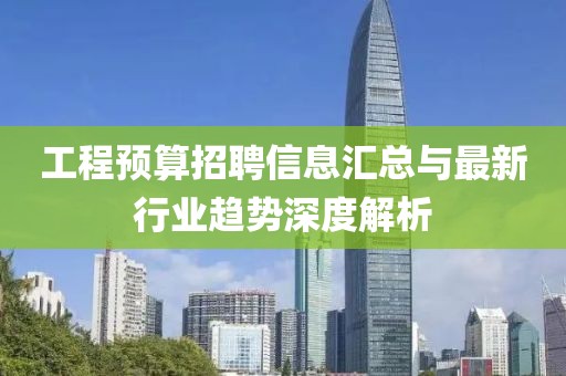 工程预算招聘信息汇总与最新行业趋势深度解析