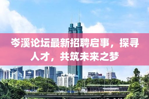 岑溪论坛最新招聘启事，探寻人才，共筑未来之梦